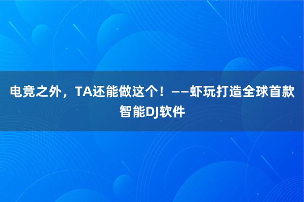 电竞之外，TA还能做这个！——虾玩打造全球首款智能DJ软件