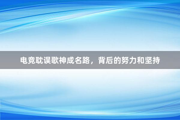 电竞耽误歌神成名路，背后的努力和坚持