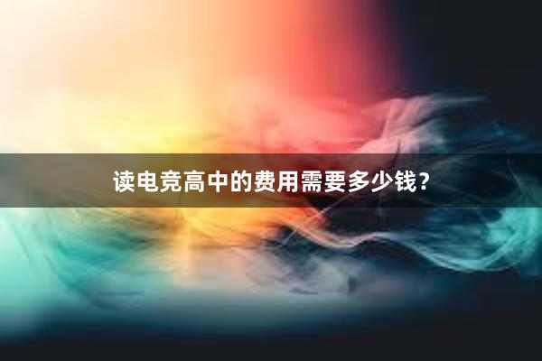 读电竞高中的费用需要多少钱？