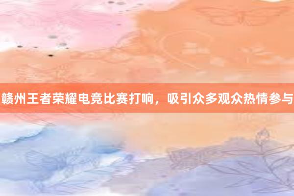 赣州王者荣耀电竞比赛打响，吸引众多观众热情参与