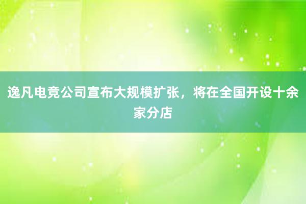 逸凡电竞公司宣布大规模扩张，将在全国开设十余家分店