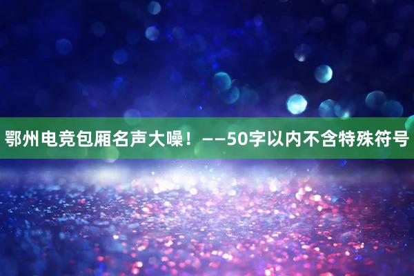 鄂州电竞包厢名声大噪！——50字以内不含特殊符号