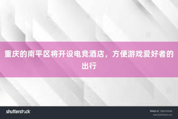 重庆的南平区将开设电竞酒店，方便游戏爱好者的出行