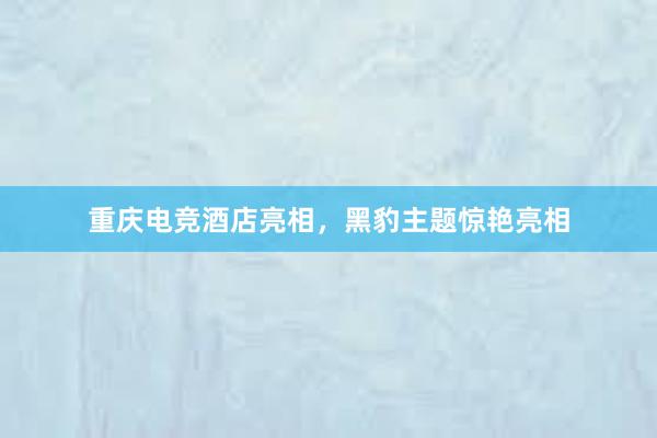 重庆电竞酒店亮相，黑豹主题惊艳亮相