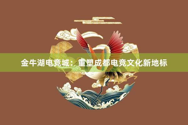 金牛湖电竞城：重塑成都电竞文化新地标