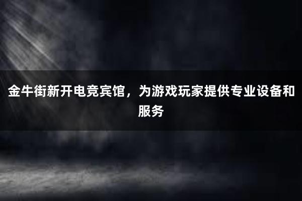 金牛街新开电竞宾馆，为游戏玩家提供专业设备和服务