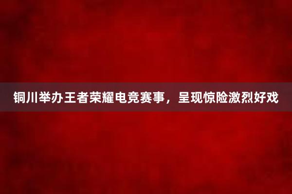 铜川举办王者荣耀电竞赛事，呈现惊险激烈好戏