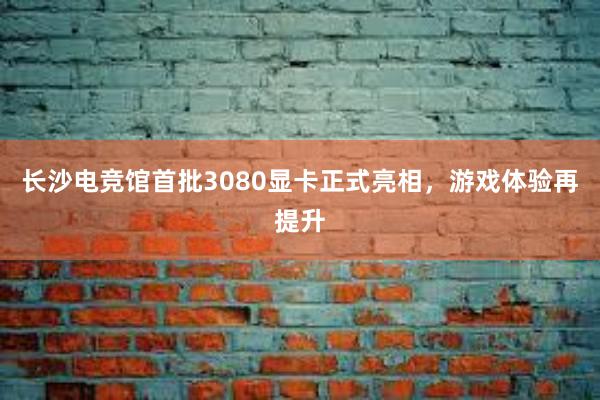 长沙电竞馆首批3080显卡正式亮相，游戏体验再提升