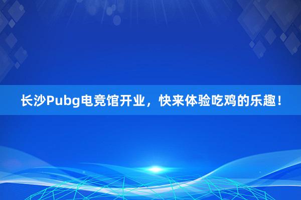 长沙Pubg电竞馆开业，快来体验吃鸡的乐趣！