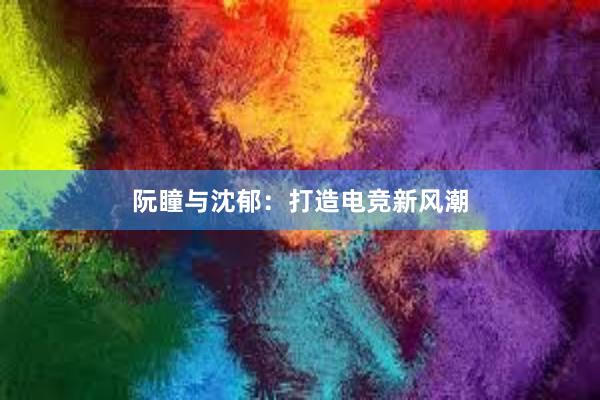 阮瞳与沈郁：打造电竞新风潮