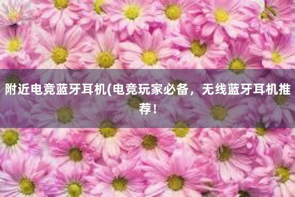 附近电竞蓝牙耳机(电竞玩家必备，无线蓝牙耳机推荐！