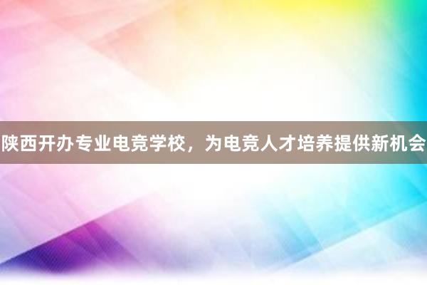 陕西开办专业电竞学校，为电竞人才培养提供新机会