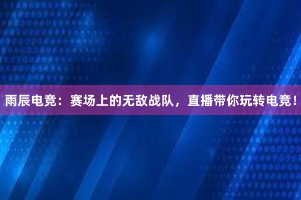 雨辰电竞：赛场上的无敌战队，直播带你玩转电竞！