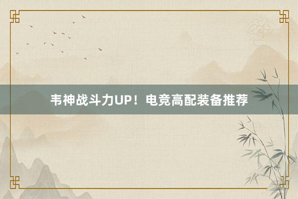 韦神战斗力UP！电竞高配装备推荐