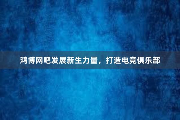 鸿博网吧发展新生力量，打造电竞俱乐部