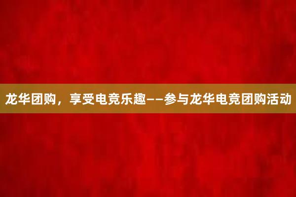 龙华团购，享受电竞乐趣——参与龙华电竞团购活动