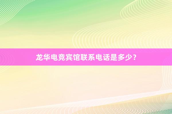 龙华电竞宾馆联系电话是多少？